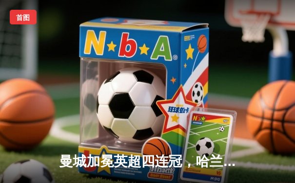 曼城加冕英超四连冠，哈兰德双响锁定历史性胜利