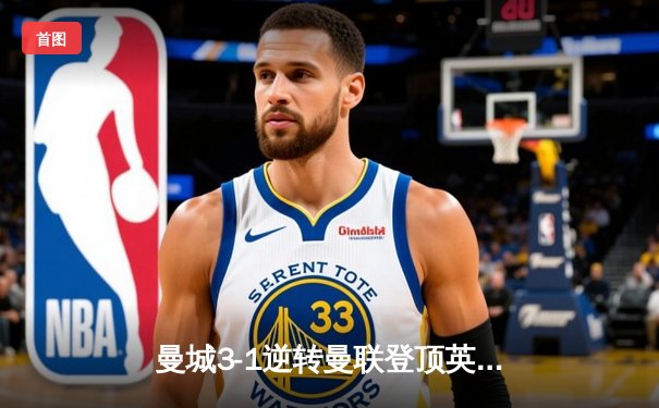 曼城3-1逆转曼联登顶英超积分榜 哈兰德双响缔造德比传奇