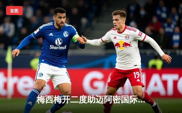 梅西梅开二度助迈阿密国际逆转取胜，重返美职联积分榜前三