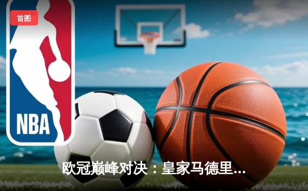 欧冠巅峰对决：皇家马德里3-2逆转拜仁慕尼黑，本泽马帽子戏法闪耀伯纳乌