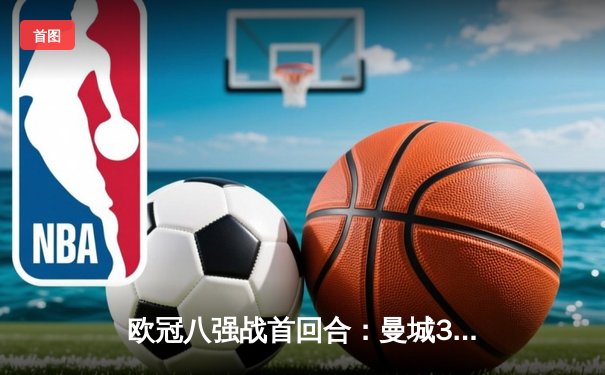 欧冠八强战首回合：曼城3-1逆转皇马，哈兰德双响主宰伯纳乌