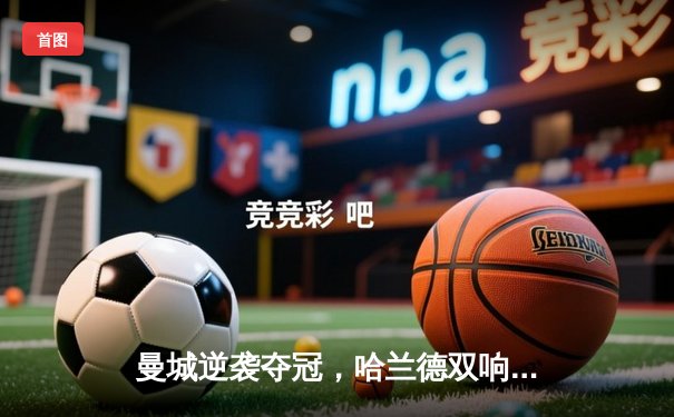 曼城逆袭夺冠，哈兰德双响锁定英超冠军悬念